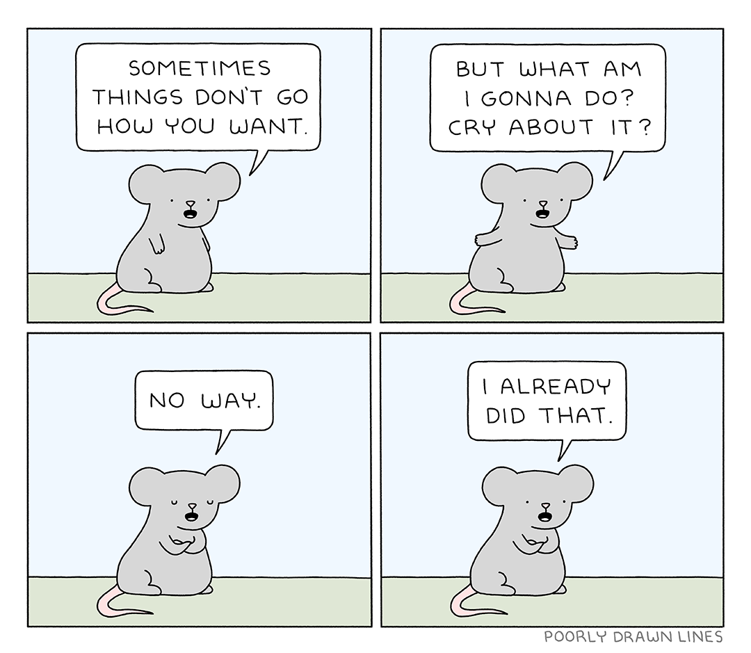 Poorly Drawn Lines comic. Panel one, mouse looking introspective: "Sometimes things don't go the way you want." Panel two, his arms open wide: "But what am I gonna do? Cry about it?" Panel three, arms crossed, resolute: "No way." Panel four, accepting: "I already did that."