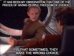 Odo from Star Trek DS9 saying, "It has been my observation that one of the prices of giving people the freedom of choice is that sometimes they make the wrong choice."