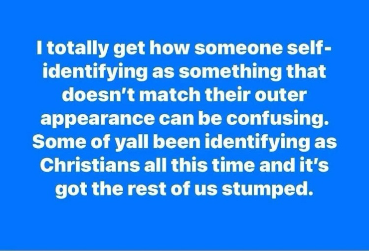 I totally get how someone self-identifying as something that doesn't match their outer appearance can be confusing. Some of yall been identifying as Christians all this time and it's got the rest of us stumped.