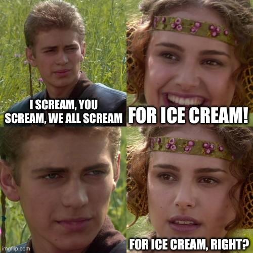 Anakin: I scream, You scream, we all scream

Padme: For ice cream!

Anakin: ...

Padme: for ice cream, right?