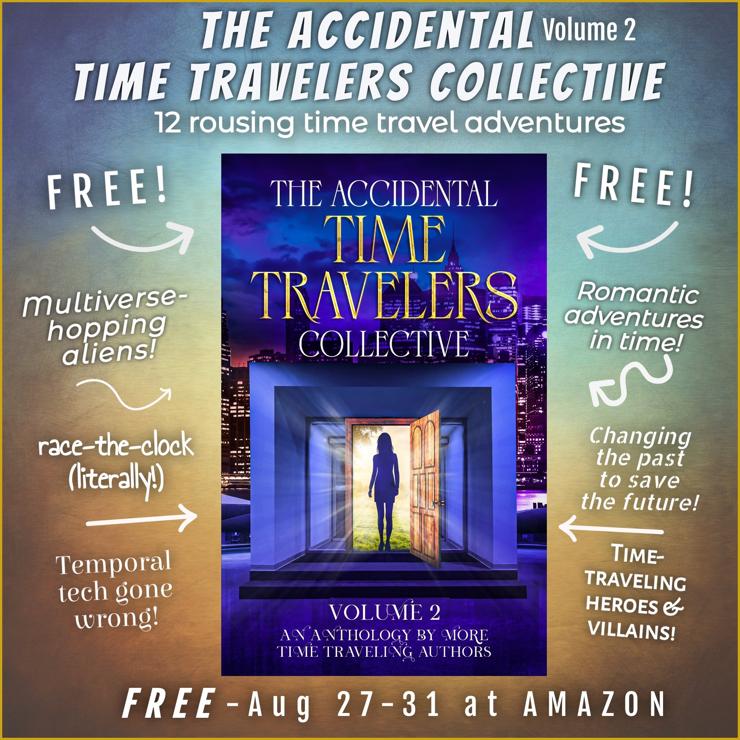 An image of the cover for The Accidental Time Travelers Collective, vol 2, featuring a silhouette walking through a glowing doorway on what seems to be the roof of a cityscape.

Around the image are these remarks in various fonts:
-Free!
-Multiverse-hopping aliens!
-Race-the-clock (literally)!
-Temporal tech gone wrong!
-Free!
-Romantic adventures in time!
-Changing the past to save the future!
-Time traveling heroes & villains!

At the bottom:
Free Aug 27-31 at Amazon.