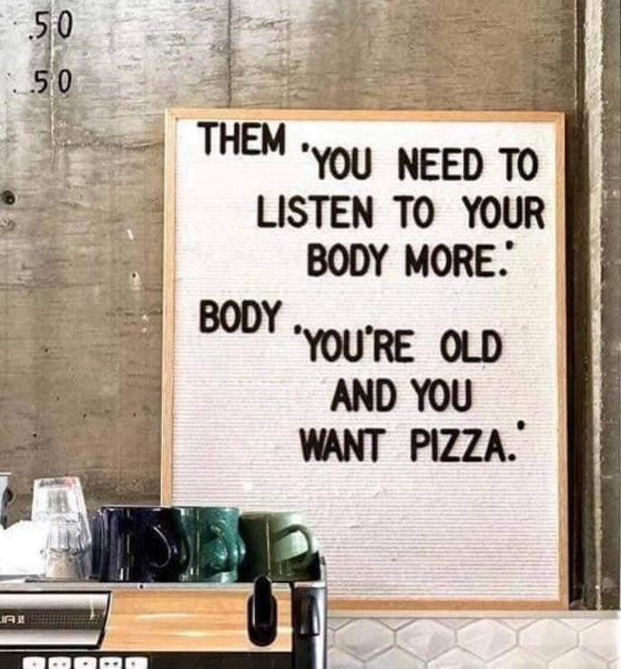 Them: "You need to listen to your body more."
Body: "You're old and you want pizza."