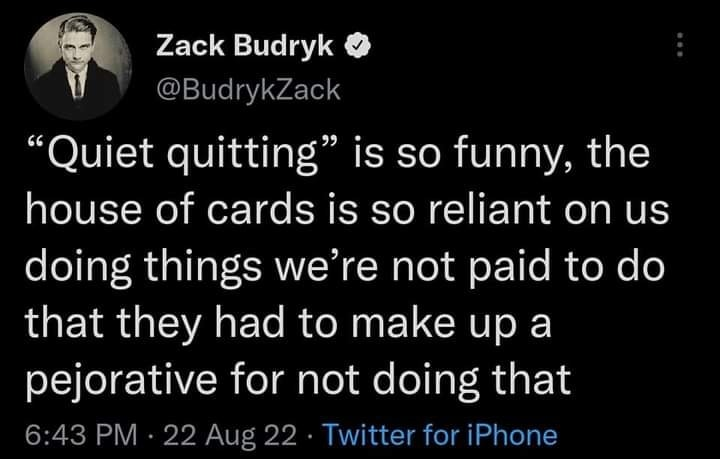 "Quiet quitting" is so funny, the house of cards is so reliant on us doing things we're not paid to do that they had to make up a pejorative for not doing that. - Zack Budryk