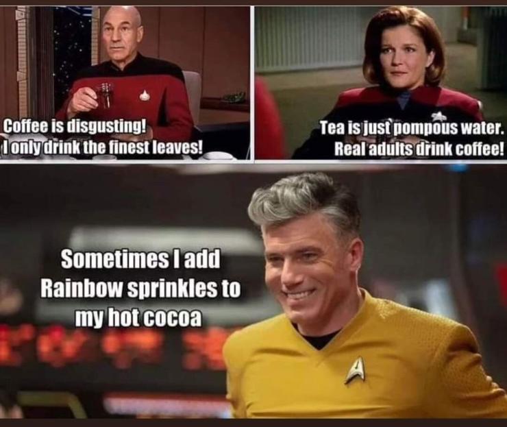 Three images from Star Trek.
1) Picard holding a cup of tea, saying "Coffee is disgusting! I drink only the finest leaves."

2) Captain Janeway saying, "Tea is just pompous water. Real adults drink coffee!"

3) Capt Christopher Pike (Strange New Worlds version) smiling and saying, "Sometimes I add rainbow sprinkles to my hot cocoa."