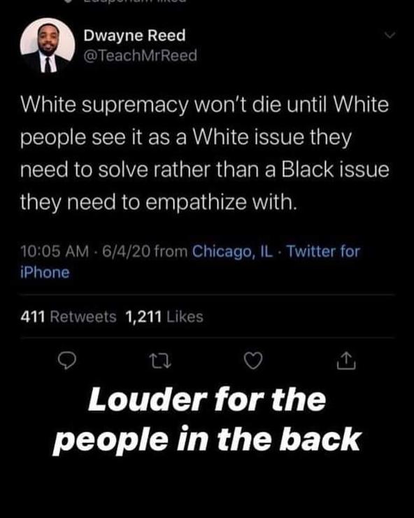 A tweet from @TeachMrReed:
White supremacy won't die until white people see it as a white issue they need to solve rather than a Black issue they need to empathise with

A reply states "Louder for the people in the back"
