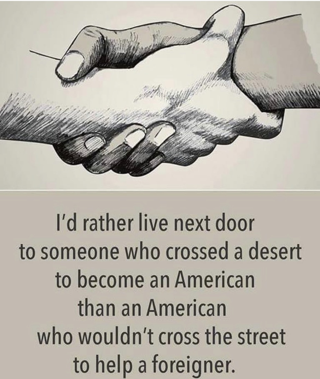 I’d rather live next door to someone who crossed a desert to become an American than someone who wouldn’t cross the street to help a foreigner 