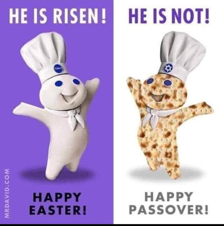Two images of a happy Pillsbury Dough Boy, how arms thrown up in joy. 

Left shows his usual puffy white appearance. The text says "He is Risen! Happy Easter!"

Right side shows him colored & textured like Matza Bread. His hat has a small Star of David on the blue badge. The text says "He is not! Happy Passover!"