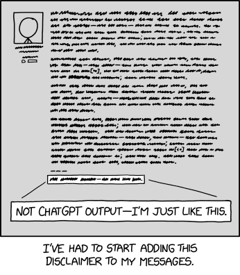 Single panel comic.

A profile picture of no hair next to a wall of text three paragraphs long. The text is illegible. At the bottom there is a single line highlighted and a zoomed in box shows that the text says "Not ChatGPT output -- I'm just like this."

Lower caption: I've had to start adding this disclaimer to my messages.