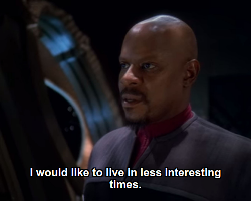 Benjamin:  I would like to live in less interesting times.