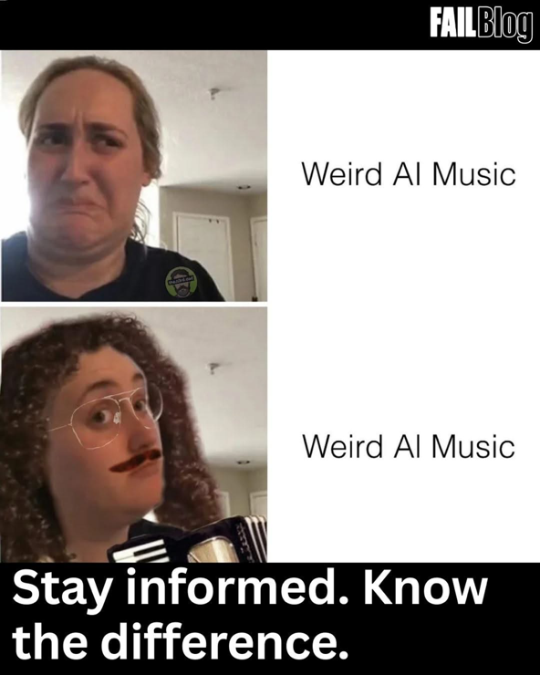 Weird AI Music 
[Someone looks disapprovingly]

Weird Al Music [Someone dressed as Weird Al Yankovich with frizzy hair, glasses, and moustache-looks approvingly] 

Stay informed. Know the difference.

~ FAILBlog