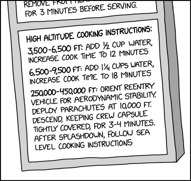 Single panel comic.

Drawing of part of the back of a box. The top section is partially cut off and says something "remove...for 3 minutes before serving"

The lower section says "High altitude cooking instructions"
3,500 - 6,500 feet: add 1/2 cup water, increase cook time to 12 minutes
6,500 - 9,500 feet: add 1 1/4 cups water, increase cooking time to 18 minutes
250,000 - 450,000 feet: orient reentry vehicle for aerodynamic stability. Deploy parachutes at 10,000 feet, descend, keeping crew capsule tightly covered, for 3 - 4 minutes. After splashdown, follow sea level cooking instructions.