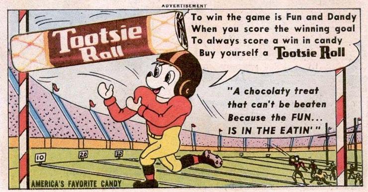 Super Bowl, baby! We see a packed football arena. Golden age Tootsie Roll ad featuring a…mouse or some kind of animal about to catch a Tootsie Roll in the end zone for a touchdown as he recites us a little poem: “ to win the game is fun and dandy/ When you score the winning goal/ To always score a win in candy/ Buy yourself a TOOTSIE ROLL.” below the word balloon is apparently the next stanza: “A chocolaty treat/ that can’t be beaten/ Because the FUN…/ IS IN THE EATIN’”